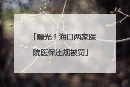 曝光！海口两家医院医保违规被罚