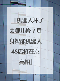 机器人坏了去哪儿修？具身智能机器人4S店将在京亮相