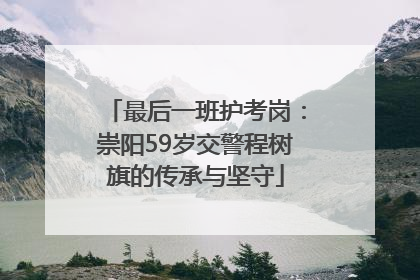 最后一班护考岗：崇阳59岁交警程树旗的传承与坚守