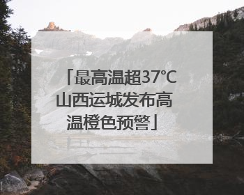 最高温超37℃ 山西运城发布高温橙色预警