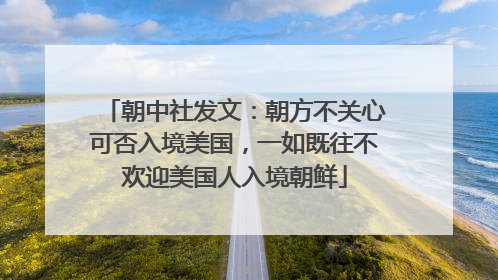 朝中社发文：朝方不关心可否入境美国，一如既往不欢迎美国人入境朝鲜