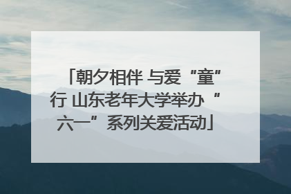 朝夕相伴 与爱“童”行 山东老年大学举办“六一”系列关爱活动