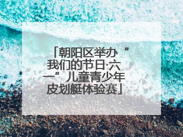 朝阳区举办“我们的节日·六一”儿童青少年皮划艇体验赛