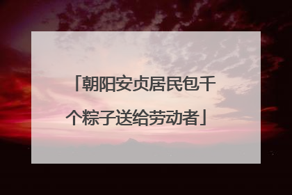 朝阳安贞居民包千个粽子送给劳动者