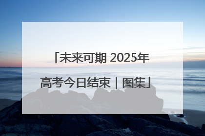 未来可期 2025年高考今日结束｜图集