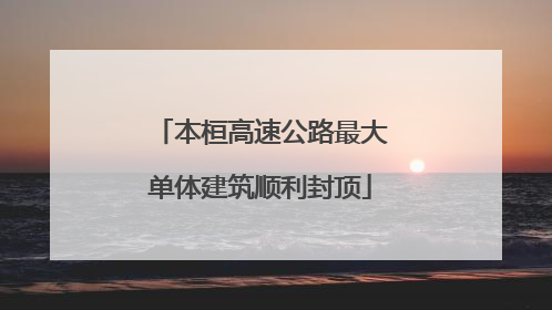 本桓高速公路最大单体建筑顺利封顶