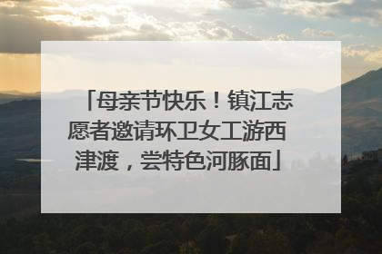 母亲节快乐！镇江志愿者邀请环卫女工游西津渡，尝特色河豚面