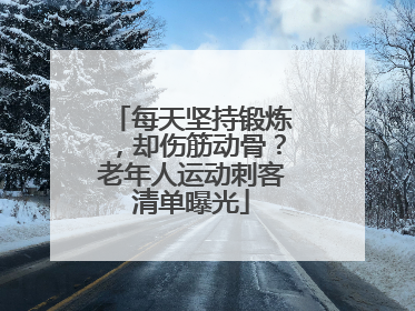 每天坚持锻炼，却伤筋动骨？老年人运动刺客清单曝光