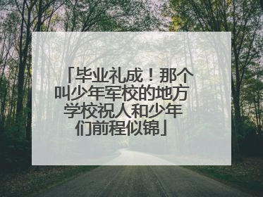 毕业礼成！那个叫少年军校的地方 学校祝人和少年们前程似锦