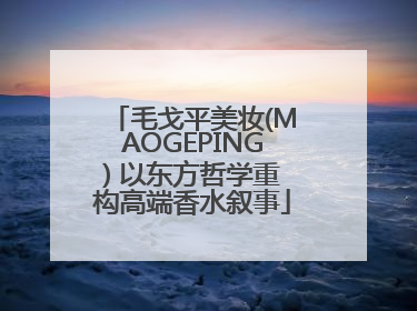 毛戈平美妆(MAOGEPING) 以东方哲学重构高端香水叙事