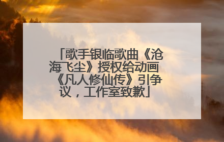 歌手银临歌曲《沧海飞尘》授权给动画《凡人修仙传》引争议，工作室致歉