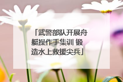 武警部队开展舟艇操作手集训 锻造水上救援尖兵