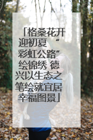 格桑花开迎初夏 “彩虹公路”绘锦绣 德兴以生态之笔绘就宜居幸福图景