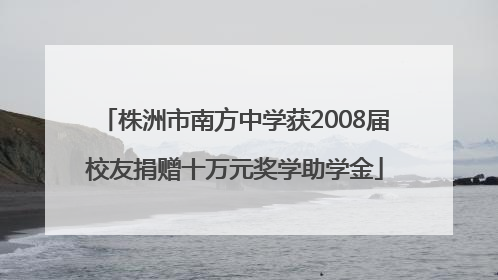 株洲市南方中学获2008届校友捐赠十万元奖学助学金