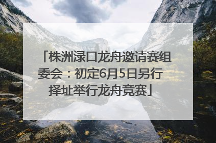 株洲渌口龙舟邀请赛组委会：初定6月5日另行择址举行龙舟竞赛