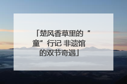 楚风香草里的“童”行记 非遗馆的双节奇遇