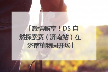 激情畅享！DS 自然探索赛（济南站）在济南植物园开场