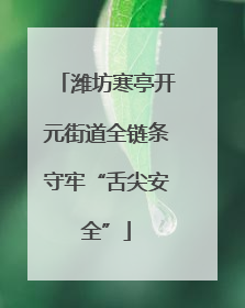 潍坊寒亭开元街道全链条守牢“舌尖安全”