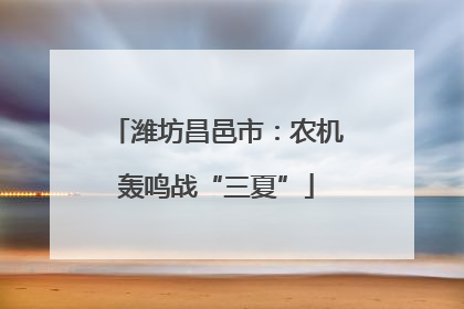 潍坊昌邑市：农机轰鸣战“三夏”