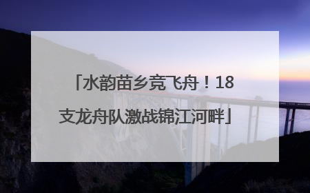 水韵苗乡竞飞舟！18支龙舟队激战锦江河畔