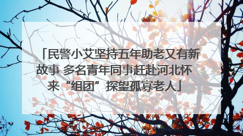 民警小艾坚持五年助老又有新故事 多名青年同事赶赴河北怀来“组团”探望孤寡老人