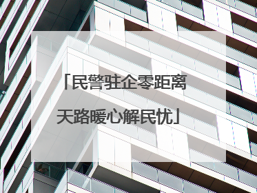 民警驻企零距离 天路暖心解民忧