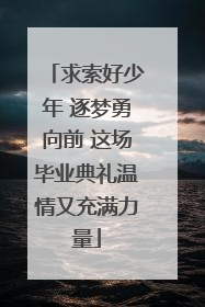 求索好少年 逐梦勇向前 这场毕业典礼温情又充满力量