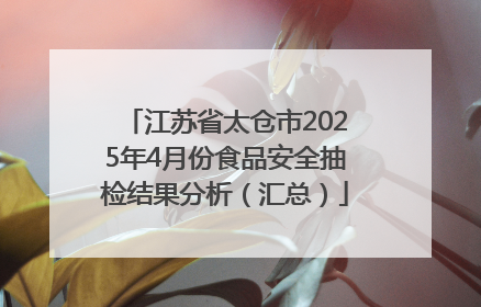 江苏省太仓市2025年4月份食品安全抽检结果分析（汇总）