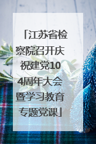 江苏省检察院召开庆祝建党104周年大会暨学习教育专题党课