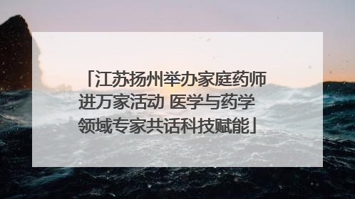 江苏扬州举办家庭药师进万家活动 医学与药学领域专家共话科技赋能
