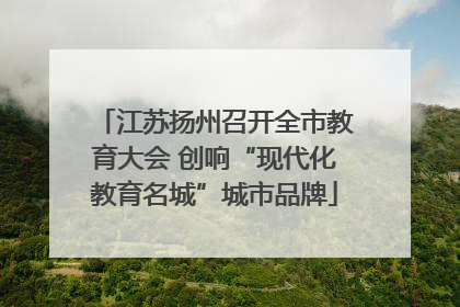 江苏扬州召开全市教育大会 创响“现代化教育名城”城市品牌