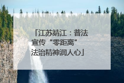 江苏靖江：普法宣传“零距离” 法治精神润人心