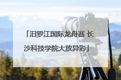 汨罗江国际龙舟赛 长沙科技学院大放异彩