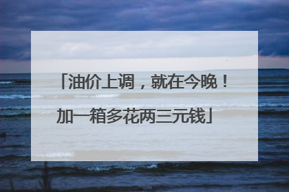 油价上调，就在今晚！加一箱多花两三元钱