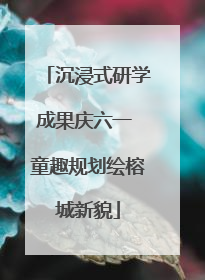 沉浸式研学成果庆六一 童趣规划绘榕城新貌