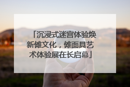 沉浸式迷宫体验焕新傩文化，傩面具艺术体验展在长启幕