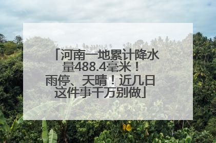 河南一地累计降水量488.4毫米！雨停、天晴！近几日这件事千万别做
