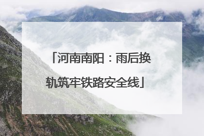 河南南阳：雨后换轨筑牢铁路安全线