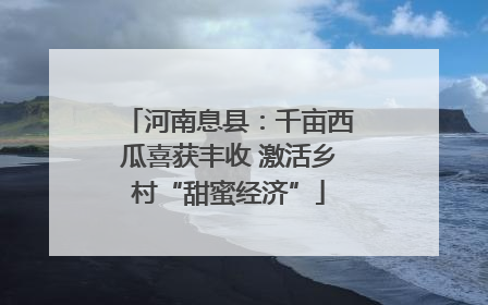 河南息县：千亩西瓜喜获丰收 激活乡村“甜蜜经济”