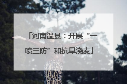 河南温县：开展“一喷三防”和抗旱浇麦