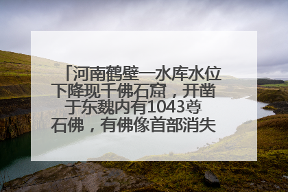 河南鹤壁一水库水位下降现千佛石窟，开凿于东魏内有1043尊石佛，有佛像首部消失，水库管理方回应