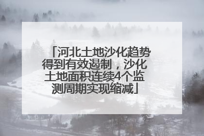 河北土地沙化趋势得到有效遏制，沙化土地面积连续4个监测周期实现缩减