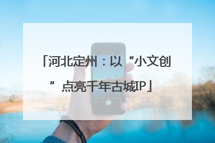 河北定州：以“小文创”点亮千年古城IP