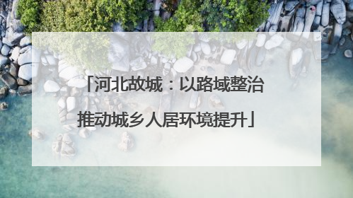 河北故城：以路域整治推动城乡人居环境提升