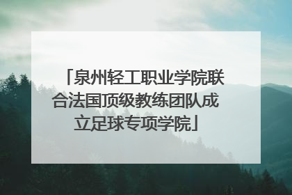泉州轻工职业学院联合法国顶级教练团队成立足球专项学院