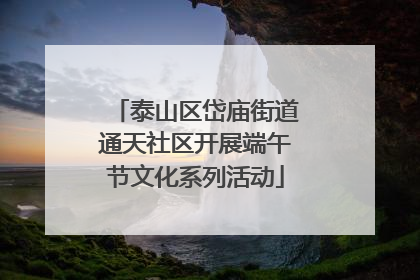 泰山区岱庙街道通天社区开展端午节文化系列活动