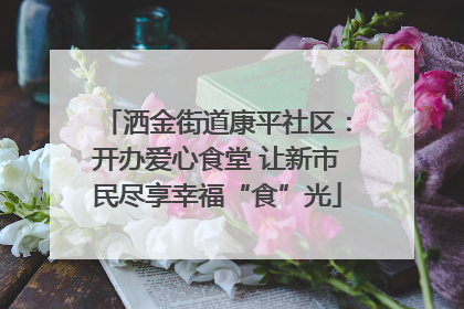 洒金街道康平社区：开办爱心食堂 让新市民尽享幸福“食”光