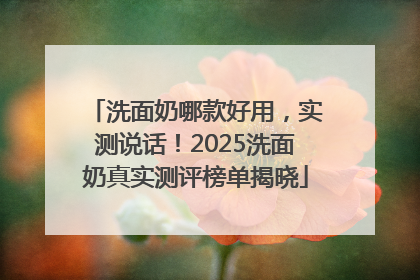 洗面奶哪款好用，实测说话！2025洗面奶真实测评榜单揭晓