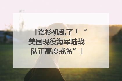 洛杉矶乱了！“美国现役海军陆战队正高度戒备”
