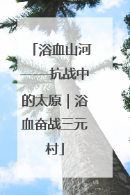 浴血山河——抗战中的太原｜浴血奋战三元村